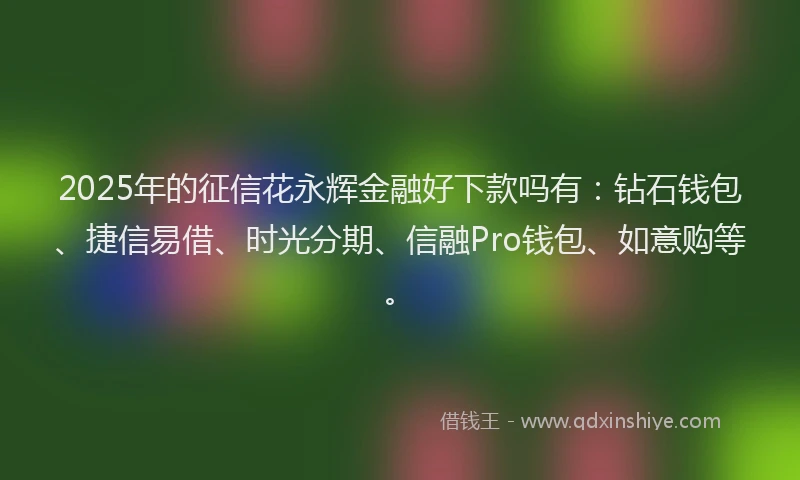2025年的征信花永辉金融好下款吗有：钻石钱包、捷信易借、时光分期、信融Pro钱包、如意购等。