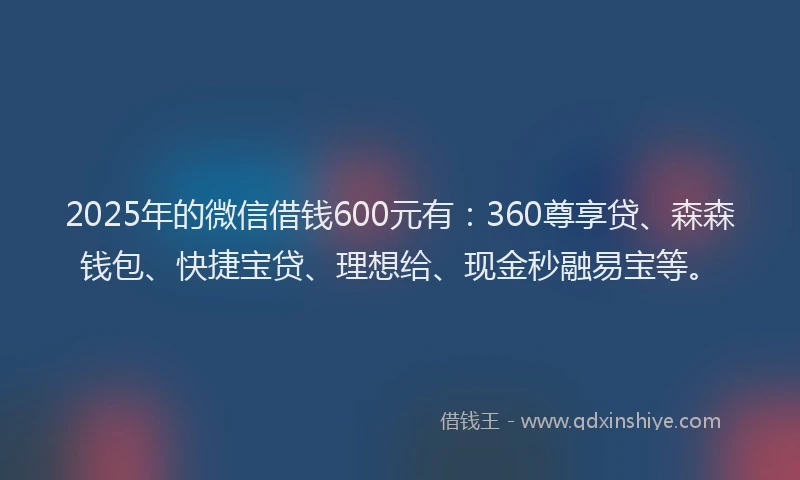 2025年的微信借钱600元有：360尊享贷、森森钱包、快捷宝贷、理想给、现金秒融易宝等。