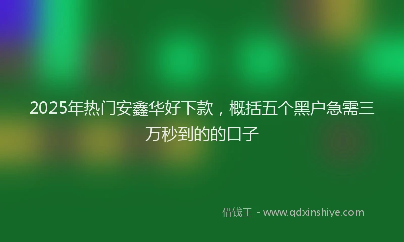 2025年热门安鑫华好下款，概括五个黑户急需三万秒到的的口子