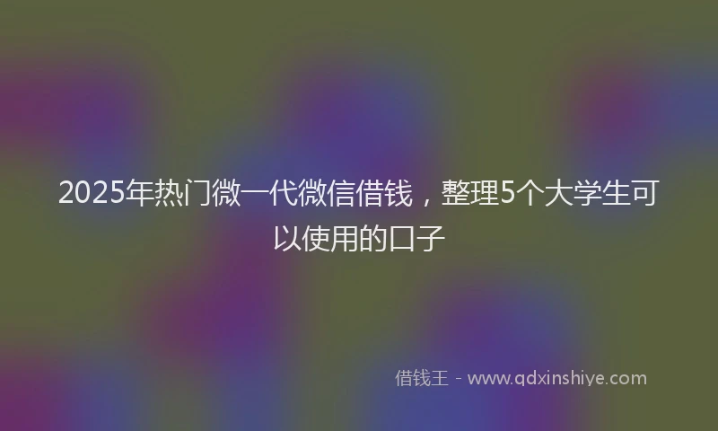 2025年热门微一代微信借钱，整理5个大学生可以使用的口子
