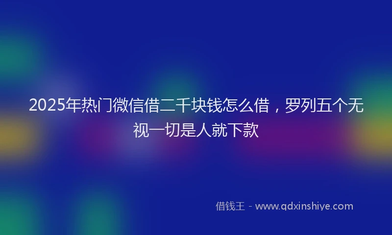 2025年热门微信借二千块钱怎么借，罗列五个无视一切是人就下款