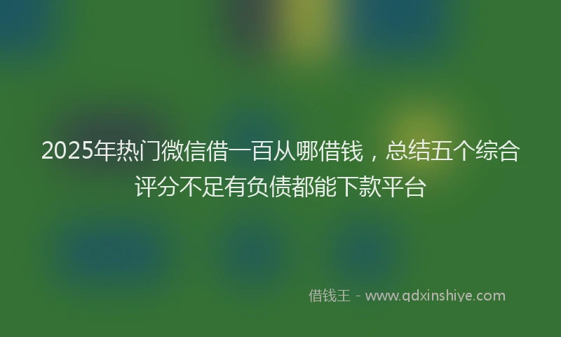 2025年热门微信借一百从哪借钱，总结五个综合评分不足有负债都能下款平台