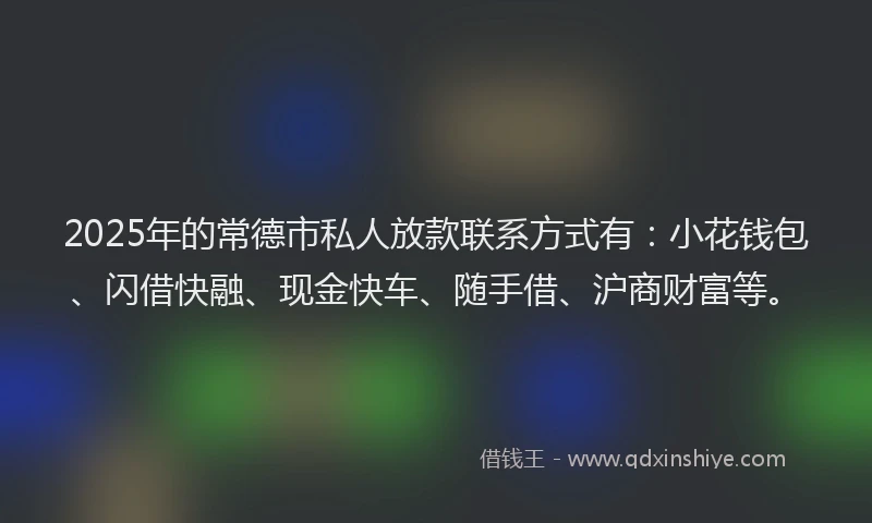 2025年的常德市私人放款联系方式有：小花钱包、闪借快融、现金快车、随手借、沪商财富等。