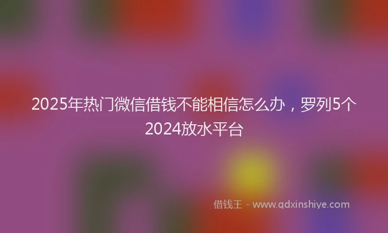 2025年热门微信借钱不能相信怎么办，罗列5个2024放水平台