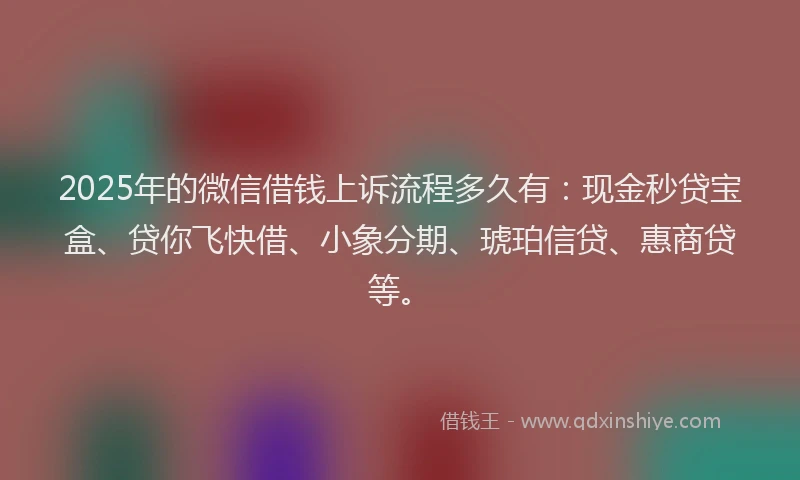 2025年的微信借钱上诉流程多久有：现金秒贷宝盒、贷你飞快借、小象分期、琥珀信贷、惠商贷等。