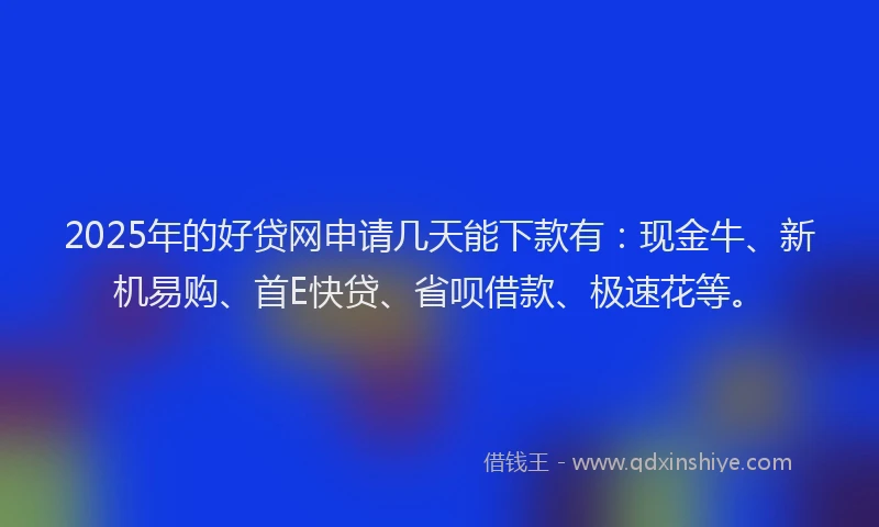 2025年的好贷网申请几天能下款有：现金牛、新机易购、首E快贷、省呗借款、极速花等。