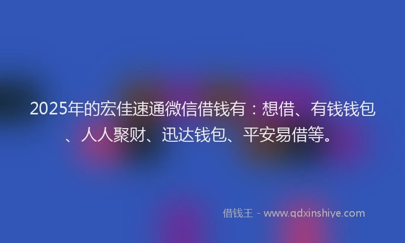 2025年的宏佳速通微信借钱有：想借、有钱钱包、人人聚财、迅达钱包、平安易借等。