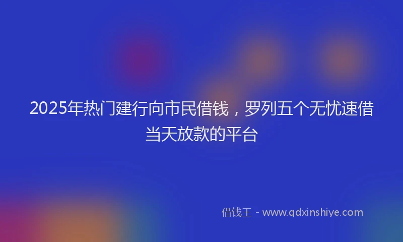 2025年热门建行向市民借钱，罗列五个无忧速借当天放款的平台