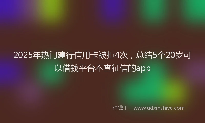 2025年热门建行信用卡被拒4次，总结5个20岁可以借钱平台不查征信的app