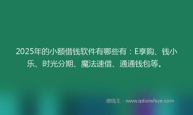 2025年的小额借钱软件有哪些有：E享购、钱小乐、时光分期、魔法速借、通通钱包等。