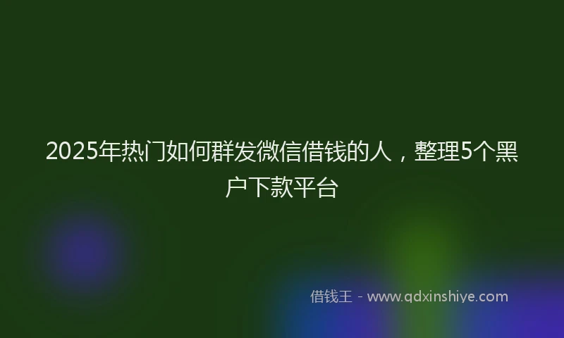 2025年热门如何群发微信借钱的人，整理5个黑户下款平台
