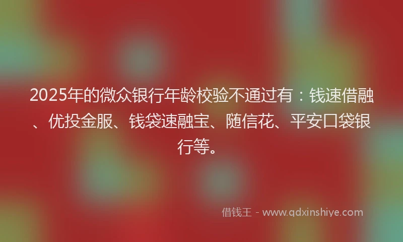 2025年的微众银行年龄校验不通过有：钱速借融、优投金服、钱袋速融宝、随信花、平安口袋银行等。