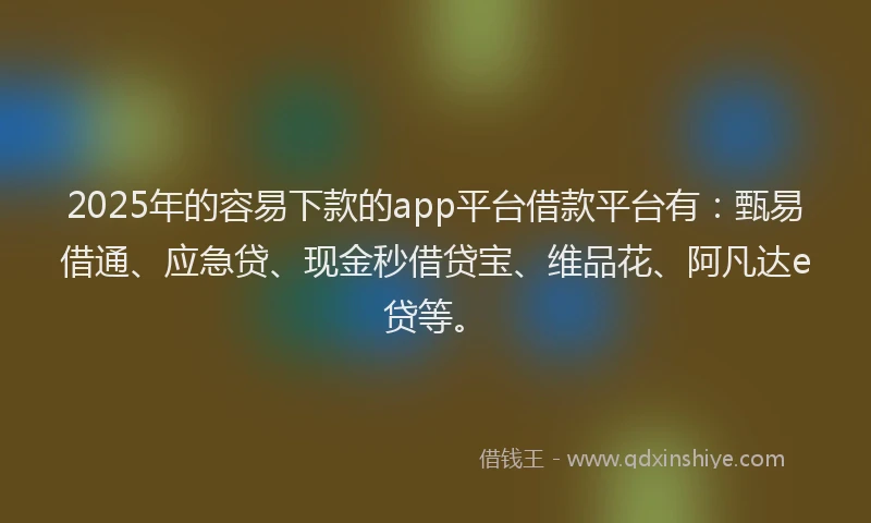 2025年的容易下款的app平台借款平台有：甄易借通、应急贷、现金秒借贷宝、维品花、阿凡达e贷等。
