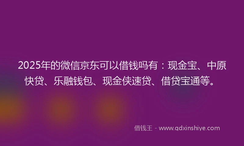 2025年的微信京东可以借钱吗有：现金宝、中原快贷、乐融钱包、现金侠速贷、借贷宝通等。