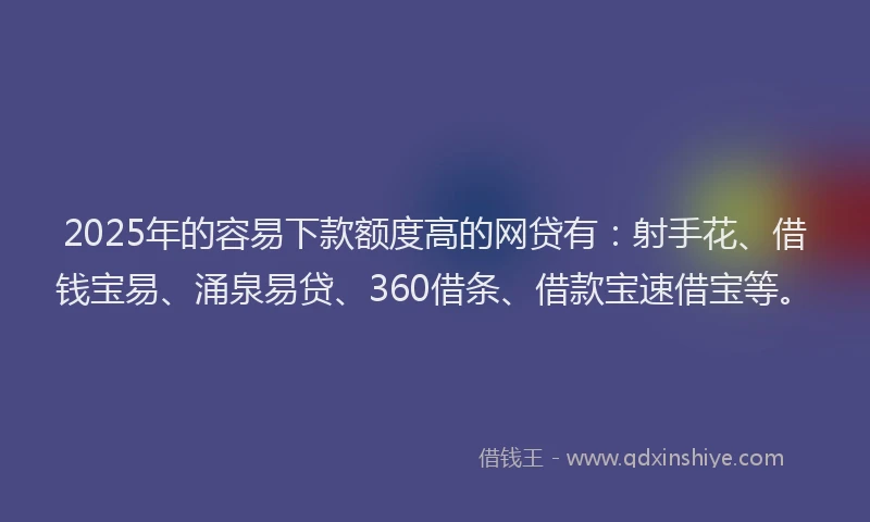 2025年的容易下款额度高的网贷有：射手花、借钱宝易、涌泉易贷、360借条、借款宝速借宝等。