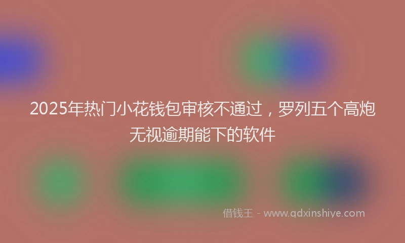 2025年热门小花钱包审核不通过，罗列五个高炮无视逾期能下的软件