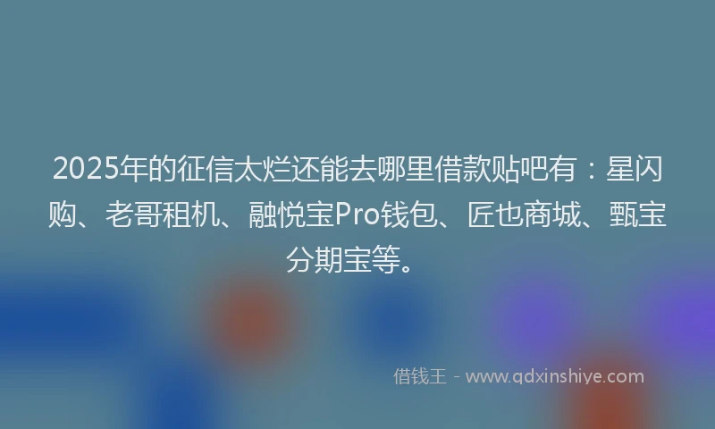 2025年的征信太烂还能去哪里借款贴吧有：星闪购、老哥租机、融悦宝Pro钱包、匠也商城、甄宝分期宝等。