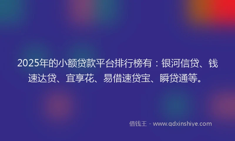 2025年的小额贷款平台排行榜有：银河信贷、钱速达贷、宜享花、易借速贷宝、瞬贷通等。