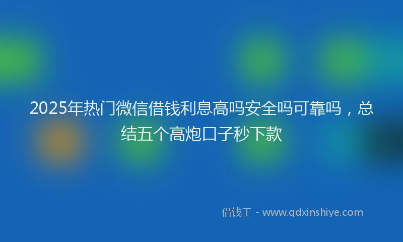 2025年热门微信借钱利息高吗安全吗可靠吗，总结五个高炮口子秒下款