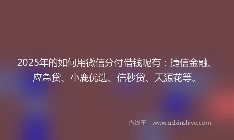 2025年的如何用微信分付借钱呢有：捷信金融、应急贷、小鹿优选、信秒贷、天源花等。