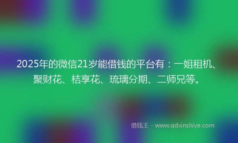 2025年的微信21岁能借钱的平台有：一姐租机、聚财花、桔享花、琉璃分期、二师兄等。
