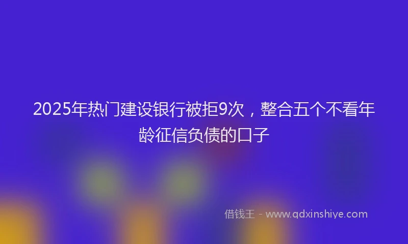 2025年热门建设银行被拒9次，整合五个不看年龄征信负债的口子