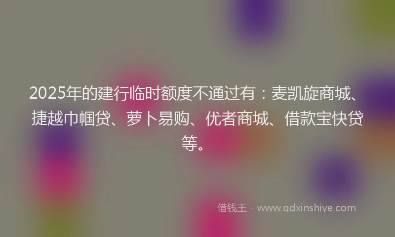 2025年的建行临时额度不通过有：麦凯旋商城、捷越巾帼贷、萝卜易购、优者商城、借款宝快贷等。