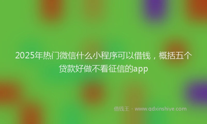 2025年热门微信什么小程序可以借钱，概括五个贷款好做不看征信的app
