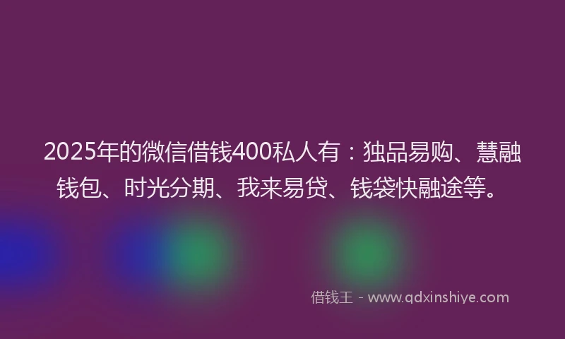2025年的微信借钱400私人有：独品易购、慧融钱包、时光分期、我来易贷、钱袋快融途等。