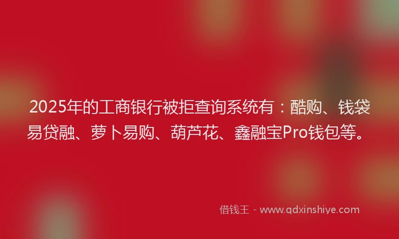 2025年的工商银行被拒查询系统有：酷购、钱袋易贷融、萝卜易购、葫芦花、鑫融宝Pro钱包等。