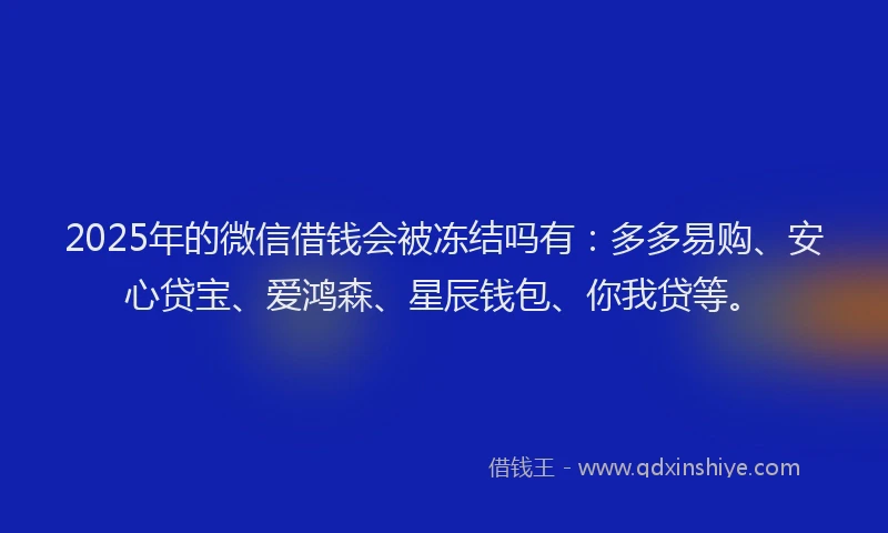2025年的微信借钱会被冻结吗有：多多易购、安心贷宝、爱鸿森、星辰钱包、你我贷等。