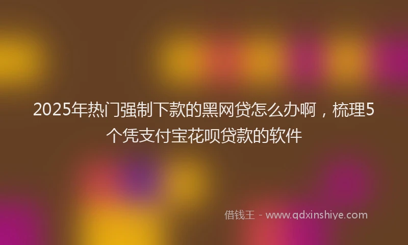 2025年热门强制下款的黑网贷怎么办啊，梳理5个凭支付宝花呗贷款的软件