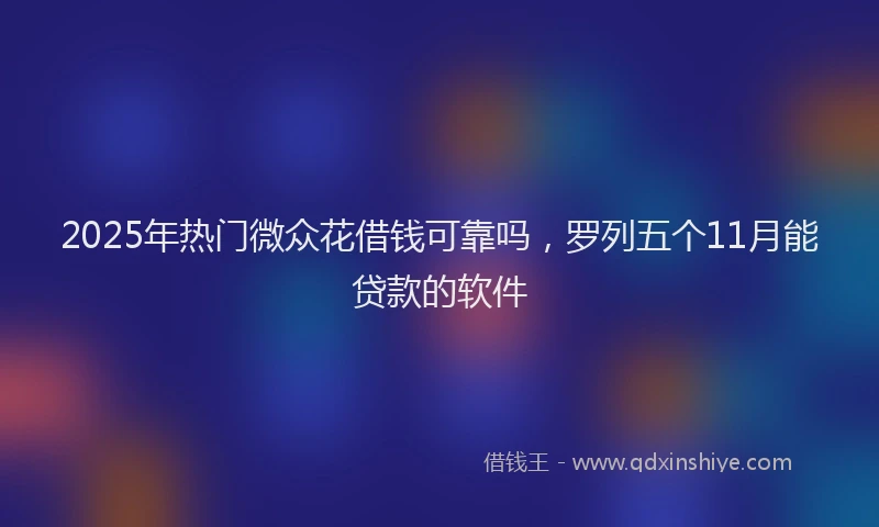 2025年热门微众花借钱可靠吗，罗列五个11月能贷款的软件