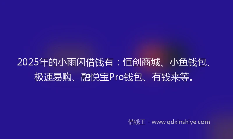 2025年的小雨闪借钱有：恒创商城、小鱼钱包、极速易购、融悦宝Pro钱包、有钱来等。