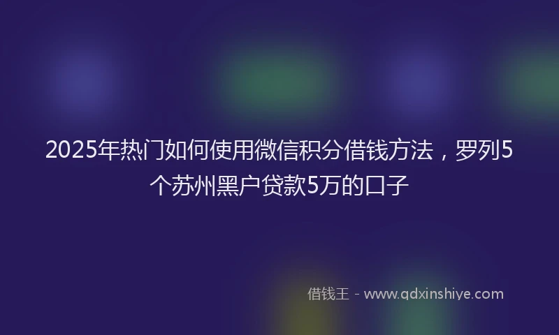 2025年热门如何使用微信积分借钱方法，罗列5个苏州黑户贷款5万的口子