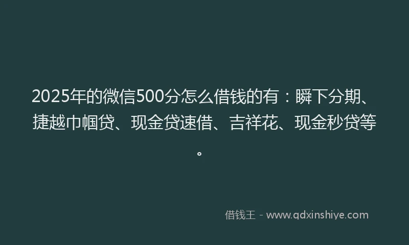 2025年的微信500分怎么借钱的有：瞬下分期、捷越巾帼贷、现金贷速借、吉祥花、现金秒贷等。