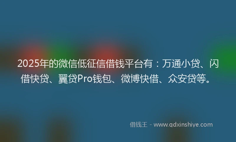 2025年的微信低征信借钱平台有：万通小贷、闪借快贷、翼贷Pro钱包、微博快借、众安贷等。