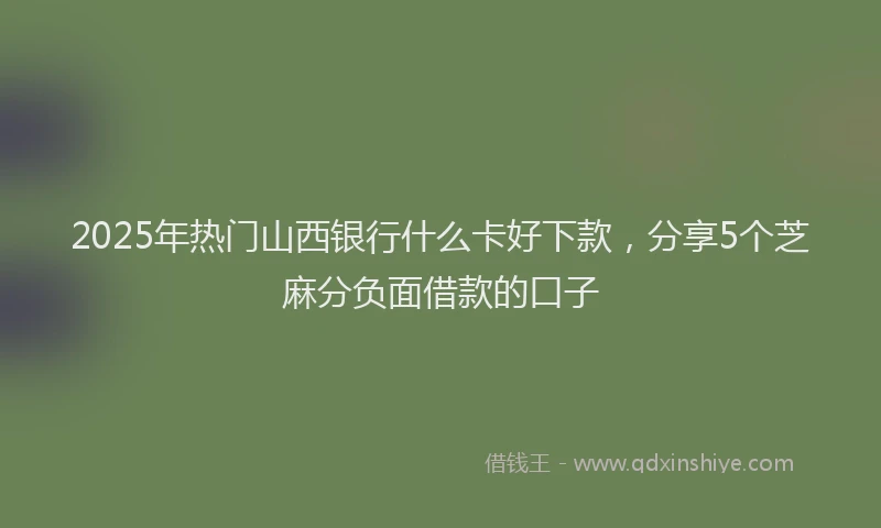 2025年热门山西银行什么卡好下款，分享5个芝麻分负面借款的口子