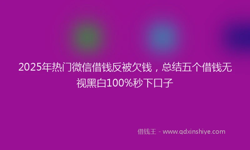2025年热门微信借钱反被欠钱，总结五个借钱无视黑白100%秒下口子