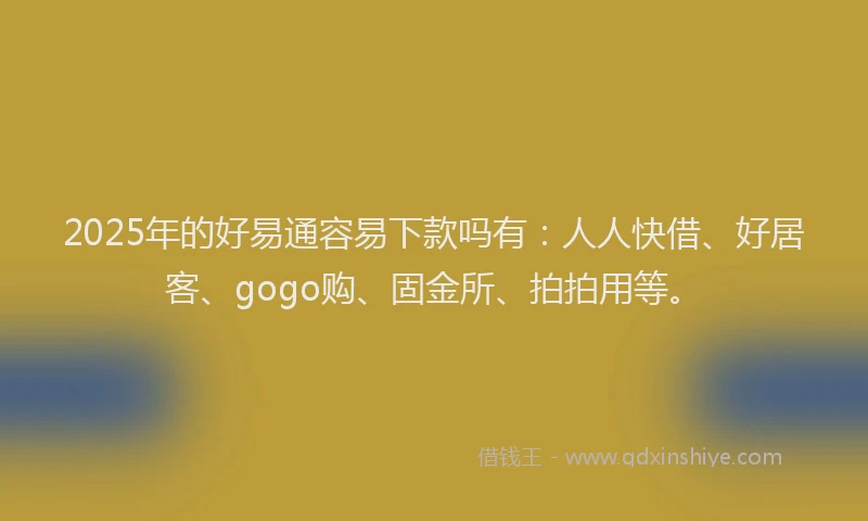 2025年的好易通容易下款吗有：人人快借、好居客、gogo购、固金所、拍拍用等。