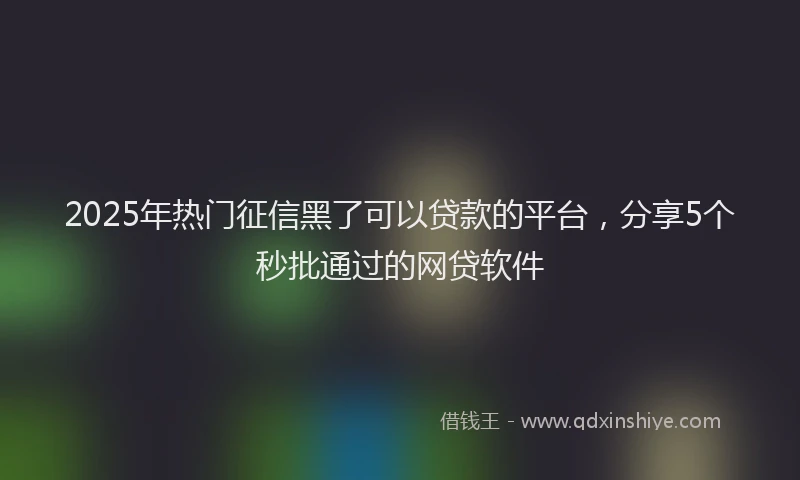 2025年热门征信黑了可以贷款的平台，分享5个秒批通过的网贷软件