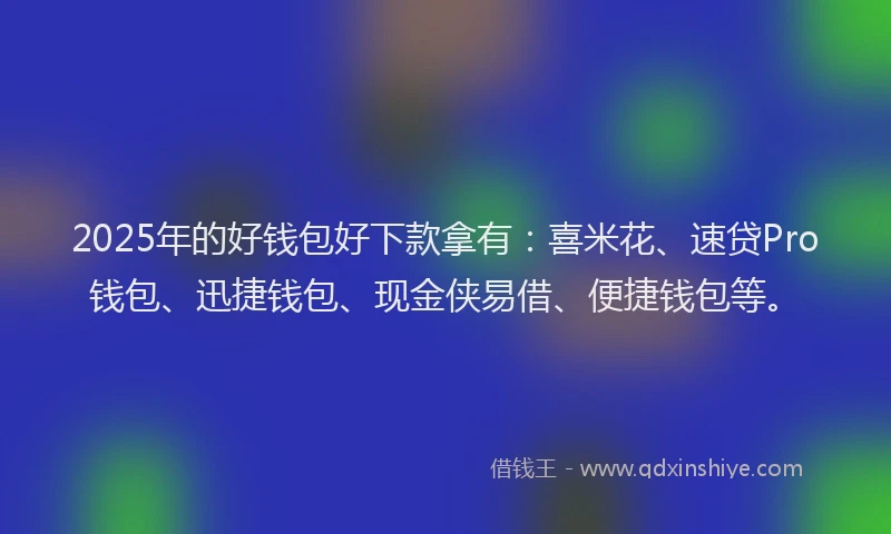 2025年的好钱包好下款拿有：喜米花、速贷Pro钱包、迅捷钱包、现金侠易借、便捷钱包等。