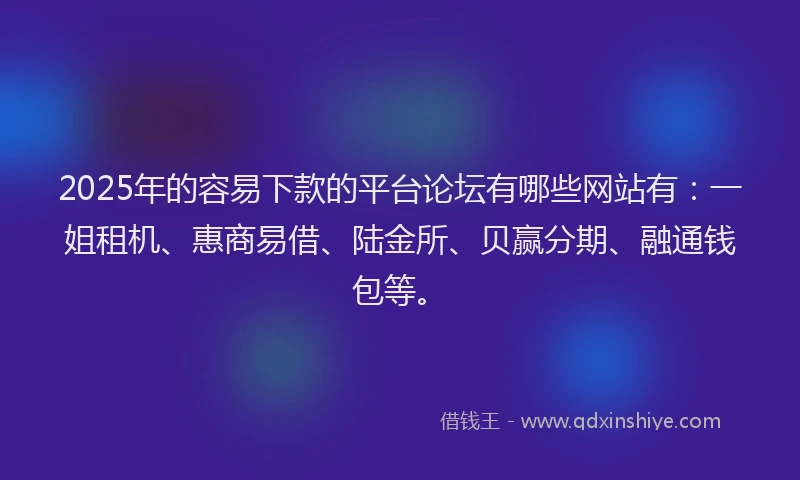 2025年的容易下款的平台论坛有哪些网站有：一姐租机、惠商易借、陆金所、贝赢分期、融通钱包等。