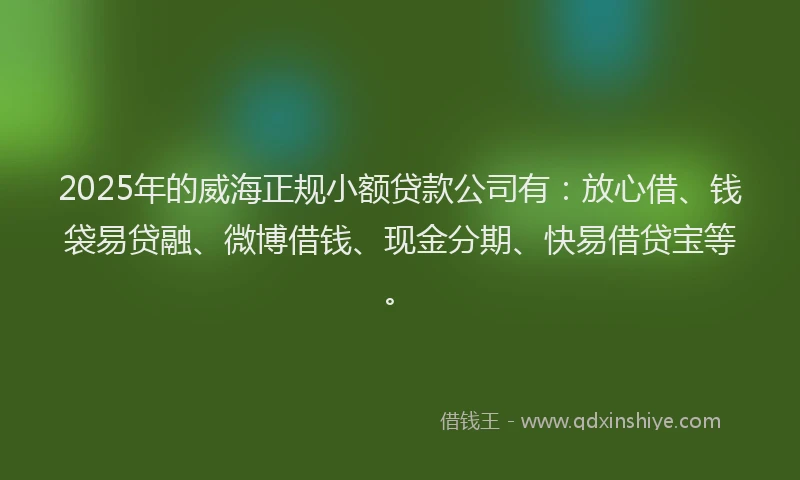 2025年的威海正规小额贷款公司有：放心借、钱袋易贷融、微博借钱、现金分期、快易借贷宝等。
