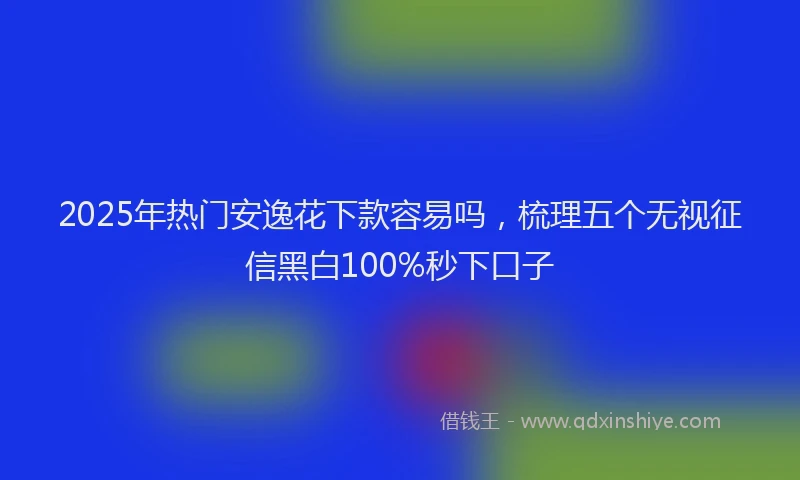 2025年热门安逸花下款容易吗，梳理五个无视征信黑白100%秒下口子