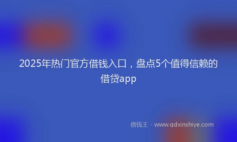 2025年热门官方借钱入口，盘点5个值得信赖的借贷app