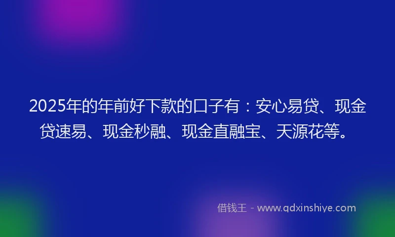 2025年的年前好下款的口子有：安心易贷、现金贷速易、现金秒融、现金直融宝、天源花等。