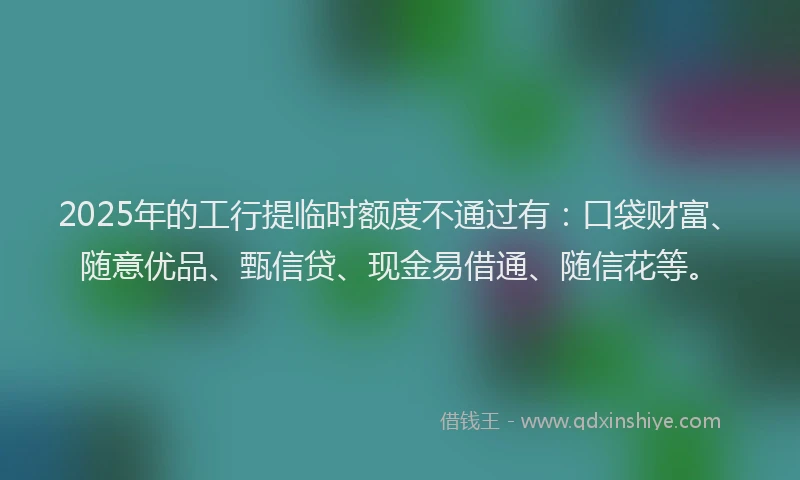 2025年的工行提临时额度不通过有：口袋财富、随意优品、甄信贷、现金易借通、随信花等。