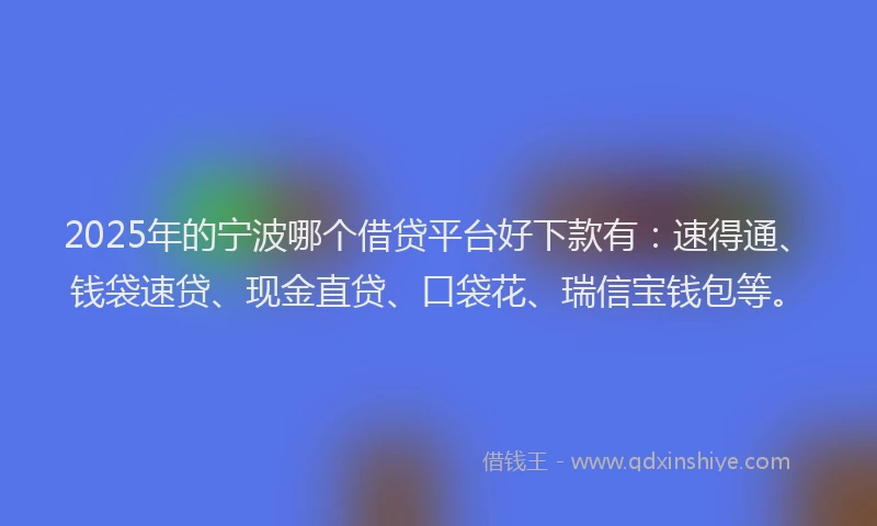 2025年的宁波哪个借贷平台好下款有：速得通、钱袋速贷、现金直贷、口袋花、瑞信宝钱包等。