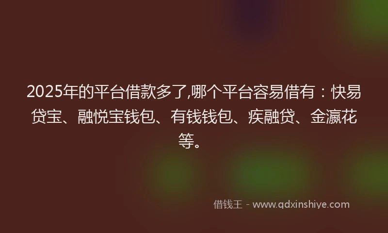 2025年的平台借款多了,哪个平台容易借有：快易贷宝、融悦宝钱包、有钱钱包、疾融贷、金瀛花等。
